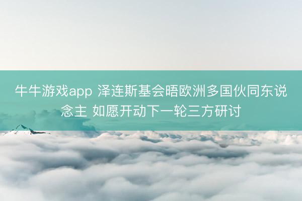牛牛游戏app 泽连斯基会晤欧洲多国伙同东说念主 如愿开动下一轮三方研讨
