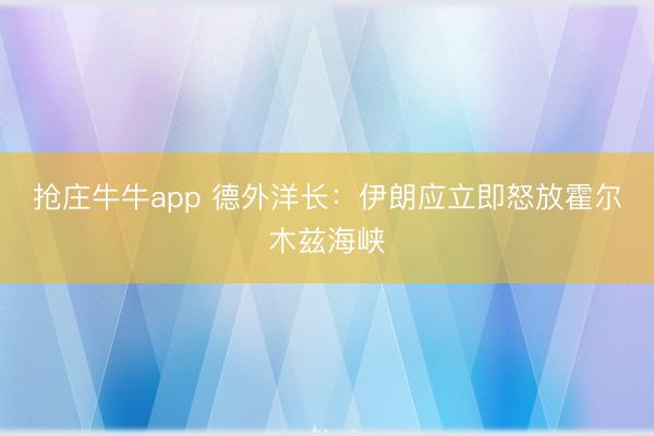 抢庄牛牛app 德外洋长：伊朗应立即怒放霍尔木兹海峡