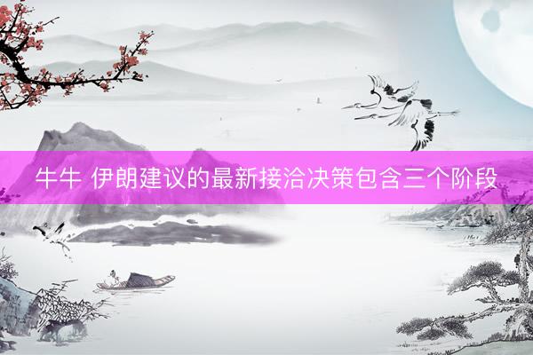 牛牛 伊朗建议的最新接洽决策包含三个阶段