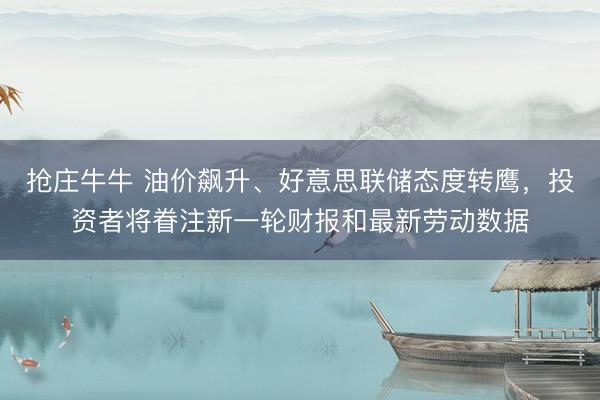抢庄牛牛 油价飙升、好意思联储态度转鹰，投资者将眷注新一轮财报和最新劳动数据