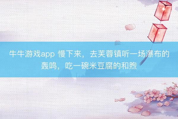 牛牛游戏app 慢下来，去芙蓉镇听一场瀑布的轰鸣，吃一碗米豆腐的和煦