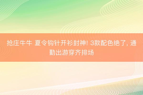 抢庄牛牛 夏令钩针开衫封神! 3款配色绝了， 通勤出游穿齐排场