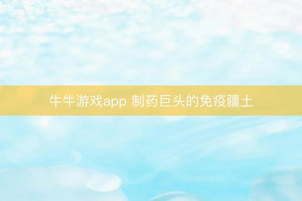 牛牛游戏app 制药巨头的免疫疆土