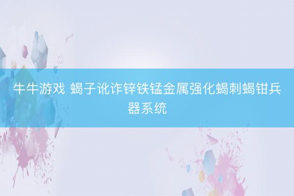 牛牛游戏 蝎子讹诈锌铁锰金属强化蝎刺蝎钳兵器系统