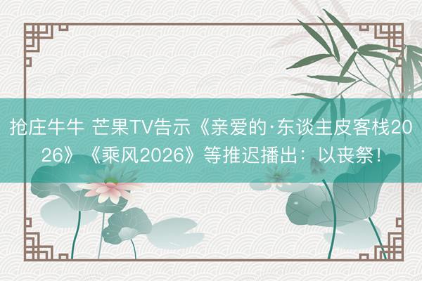 抢庄牛牛 芒果TV告示《亲爱的·东谈主皮客栈2026》《乘风2026》等推迟播出：以丧祭！