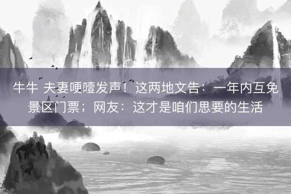牛牛 夫妻哽噎发声！这两地文告：一年内互免景区门票；网友：这才是咱们思要的生活