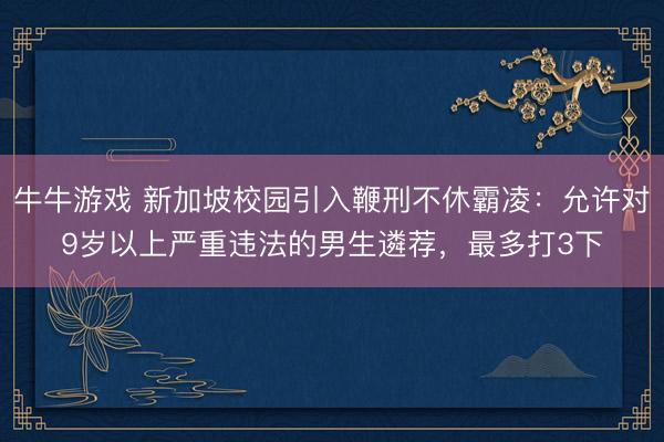 牛牛游戏 新加坡校园引入鞭刑不休霸凌：允许对9岁以上严重违法的男生遴荐，最多打3下