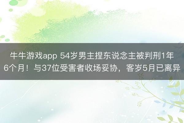 牛牛游戏app 54岁男主捏东说念主被判刑1年6个月！与37位受害者收场妥协，客岁5月已离异