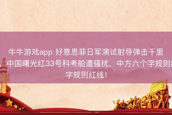 牛牛游戏app 好意思菲日军演试射导弹击千里靶船，中国曙光红33号科考船遭骚扰，中方六个字规则红线！