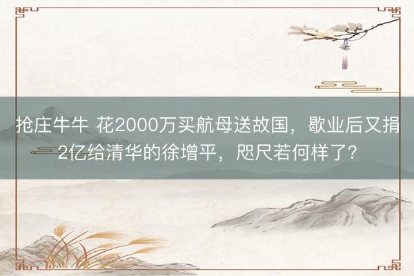 抢庄牛牛 花2000万买航母送故国，歇业后又捐2亿给清华的徐增平，咫尺若何样了？