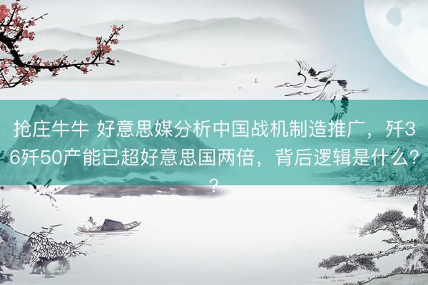 抢庄牛牛 好意思媒分析中国战机制造推广，歼36歼50产能已超好意思国两倍，背后逻辑是什么？