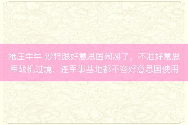 抢庄牛牛 沙特跟好意思国闹掰了，不准好意思军战机过境，连军事基地都不容好意思国使用