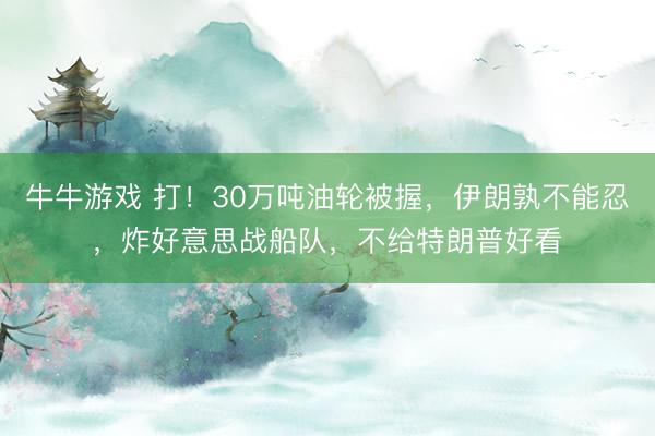 牛牛游戏 打！30万吨油轮被握，伊朗孰不能忍，炸好意思战船队，不给特朗普好看