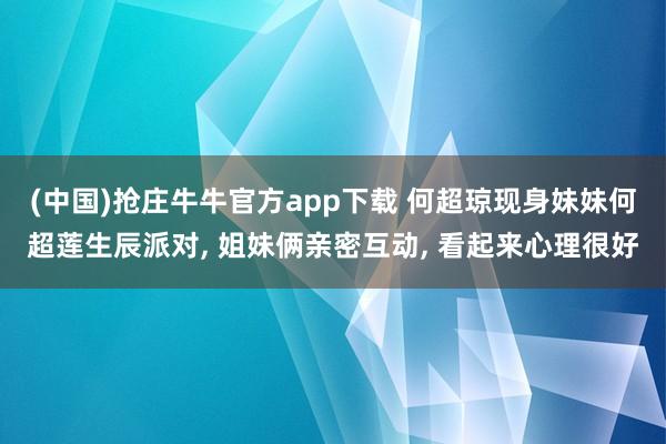 (中国)抢庄牛牛官方app下载 何超琼现身妹妹何超莲生辰派对， 姐妹俩亲密互动， 看起来心理很好