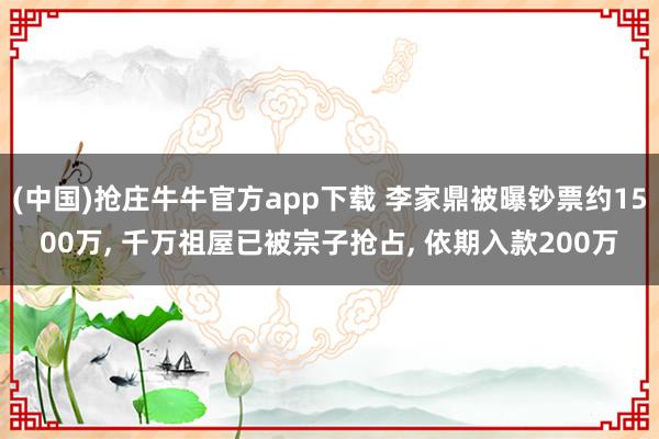 (中国)抢庄牛牛官方app下载 李家鼎被曝钞票约1500万， 千万祖屋已被宗子抢占， 依期入款200万