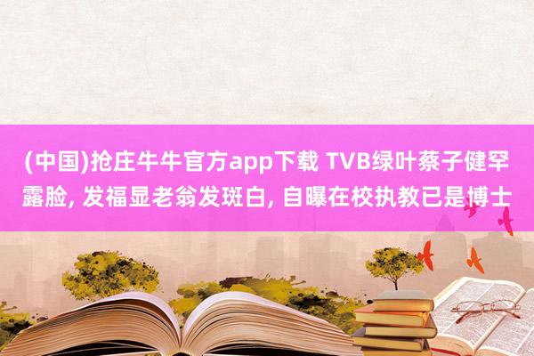 (中国)抢庄牛牛官方app下载 TVB绿叶蔡子健罕露脸， 发福显老翁发斑白， 自曝在校执教已是博士