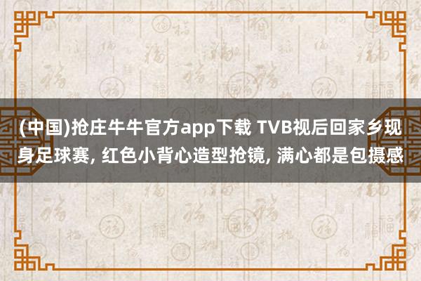 (中国)抢庄牛牛官方app下载 TVB视后回家乡现身足球赛， 红色小背心造型抢镜， 满心都是包摄感