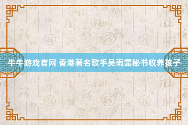 牛牛游戏官网 香港著名歌手吴雨霏秘书收养孩子