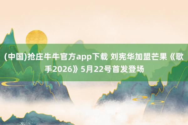 (中国)抢庄牛牛官方app下载 刘宪华加盟芒果《歌手2026》5月22号首发登场