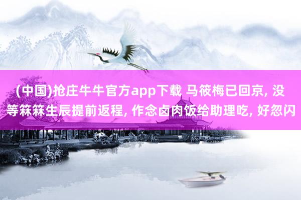 (中国)抢庄牛牛官方app下载 马筱梅已回京， 没等箖箖生辰提前返程， 作念卤肉饭给助理吃， 好忽闪