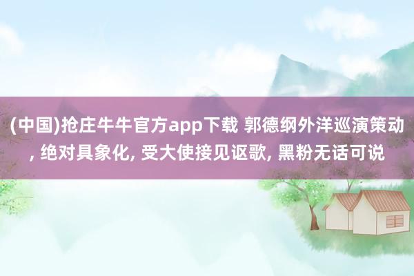(中国)抢庄牛牛官方app下载 郭德纲外洋巡演策动， 绝对具象化， 受大使接见讴歌， 黑粉无话可说