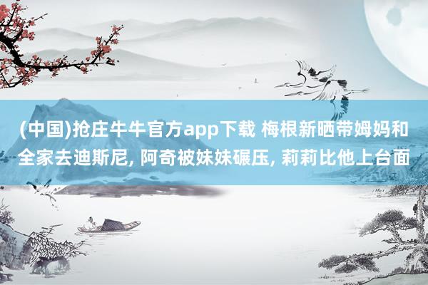 (中国)抢庄牛牛官方app下载 梅根新晒带姆妈和全家去迪斯尼, 阿奇被妹妹碾压, 莉莉比他上台面