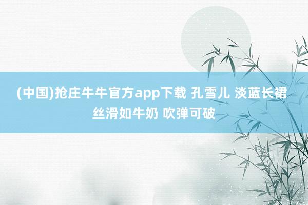 (中国)抢庄牛牛官方app下载 孔雪儿 淡蓝长裙 丝滑如牛奶 吹弹可破