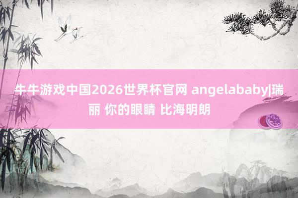牛牛游戏中国2026世界杯官网 angelababy|瑞丽 你的眼睛 比海明朗