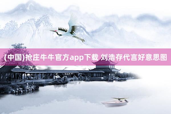(中国)抢庄牛牛官方app下载 刘浩存代言好意思图