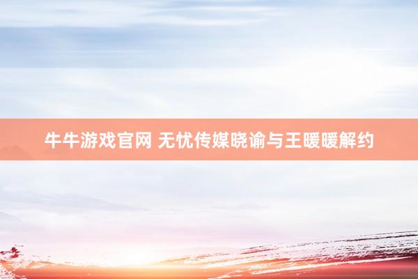 牛牛游戏官网 无忧传媒晓谕与王暖暖解约