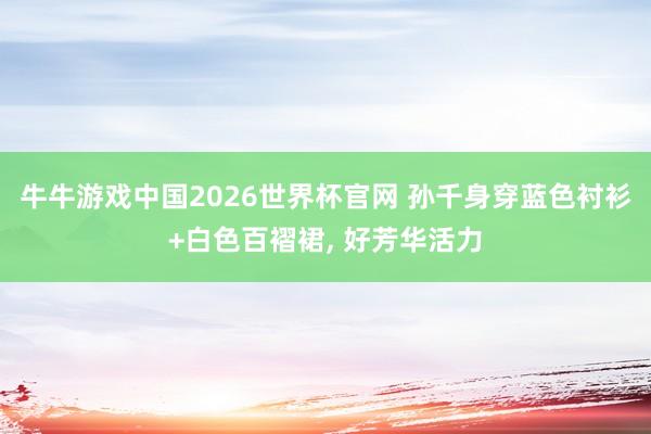 牛牛游戏中国2026世界杯官网 孙千身穿蓝色衬衫+白色百褶裙，<a href=