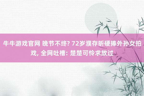 牛牛游戏官网 晚节不终? 72岁濮存昕硬捧外孙女拍戏， 全网吐槽: 楚楚可怜求放过