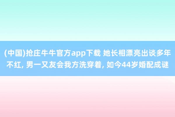 (中国)抢庄牛牛官方app下载 她长相漂亮出谈多年不红， 男一又友会我方洗穿着， 如今44岁婚配成谜