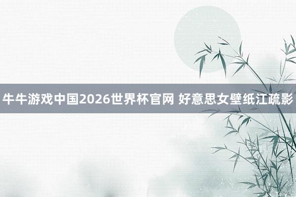 牛牛游戏中国2026世界杯官网 好意思女壁纸江疏影