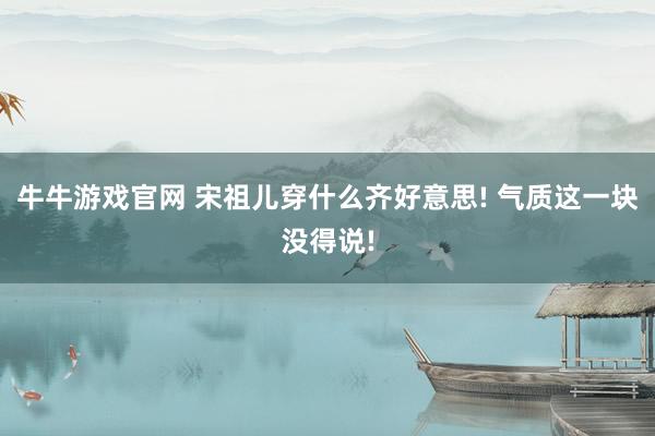 牛牛游戏官网 宋祖儿穿什么齐好意思! 气质这一块没得说!