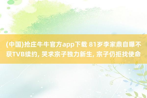 (中国)抢庄牛牛官方app下载 81岁李家鼎自曝不获TVB续约， 哭求宗子独力新生， 宗子仍拒找使命