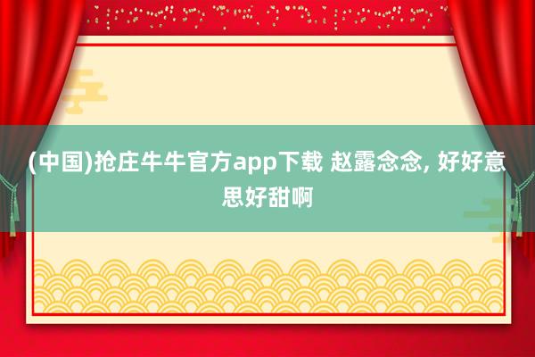 (中国)抢庄牛牛官方app下载 赵露念念，<a href=