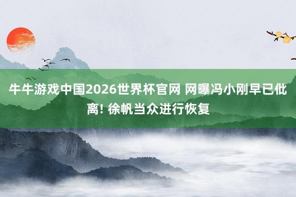 牛牛游戏中国2026世界杯官网 网曝冯小刚早已仳离! 徐帆当众进行恢复