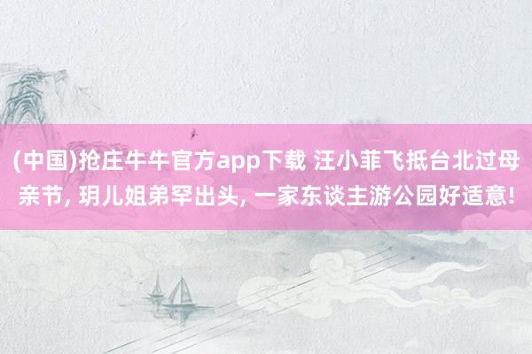 (中国)抢庄牛牛官方app下载 汪小菲飞抵台北过母亲节, 玥儿姐弟罕出头, 一家东谈主游公园好适意!