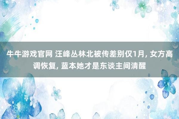 牛牛游戏官网 汪峰丛林北被传差别仅1月， 女方高调恢复， 蓝本她才是东谈主间清醒