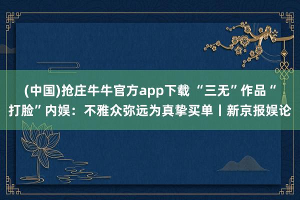 (中国)抢庄牛牛官方app下载 “三无”作品“打脸”内娱：不雅众弥远为真挚买单丨新京报娱论