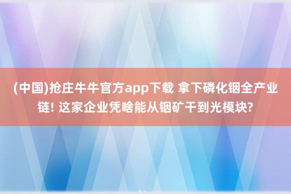 (中国)抢庄牛牛官方app下载 拿下磷化铟全产业链! 这家企业凭啥能从铟矿干到光模块?