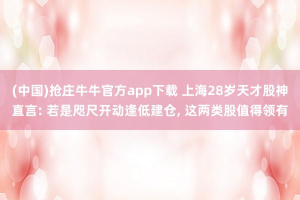(中国)抢庄牛牛官方app下载 上海28岁天才股神直言: 若是咫尺开动逢低建仓， 这两类股值得领有