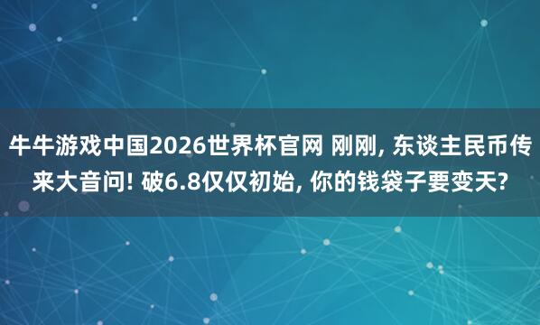 牛牛游戏中国2026世界杯官网 刚刚， 东谈主民币传来大音问! 破6.8仅仅初始， 你的钱袋子要变天?