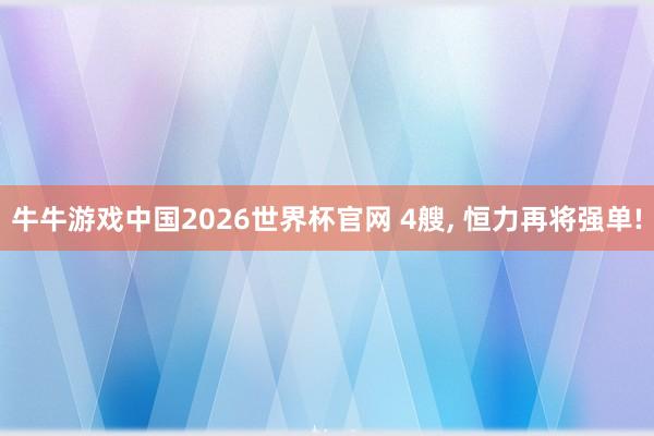 牛牛游戏中国2026世界杯官网 4艘， 恒力再将强单!