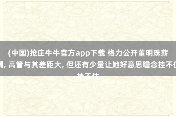 (中国)抢庄牛牛官方app下载 格力公开董明珠薪酬， 高管与其差距大， 但还有少量让她好意思瞻念挂不住