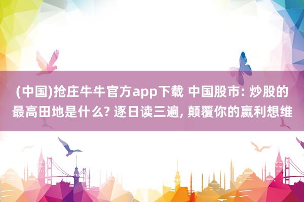(中国)抢庄牛牛官方app下载 中国股市: 炒股的最高田地是什么? 逐日读三遍, 颠覆你的赢利想维
