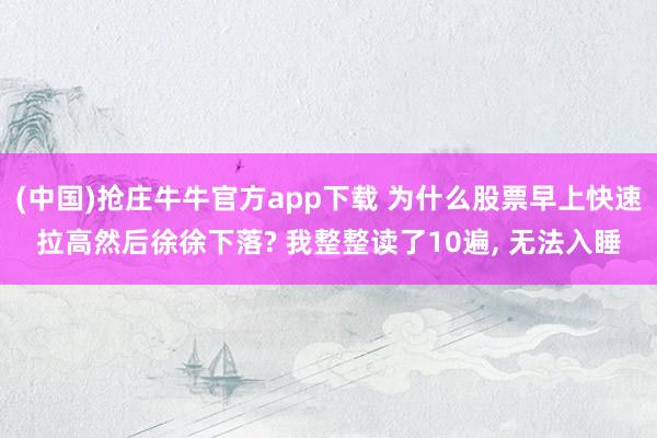 (中国)抢庄牛牛官方app下载 为什么股票早上快速拉高然后徐徐下落? 我整整读了10遍, 无法入睡