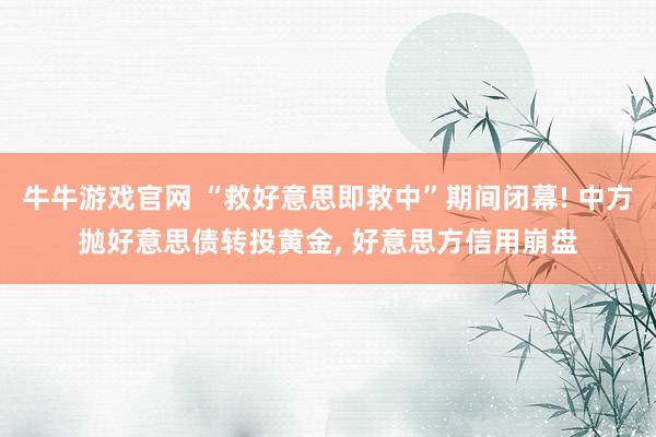 牛牛游戏官网 “救好意思即救中”期间闭幕! 中方抛好意思债转投黄金, 好意思方信用崩盘