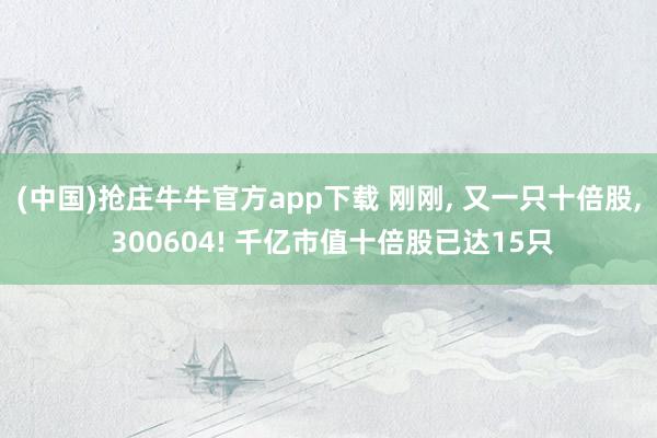 (中国)抢庄牛牛官方app下载 刚刚， 又一只十倍股， 300604! 千亿市值十倍股已达15只